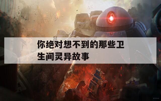 你绝对想不到的那些卫生间灵异故事