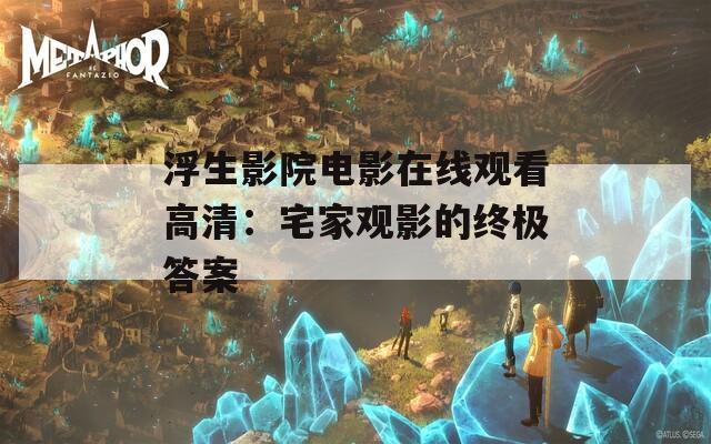 浮生影院电影在线观看高清：宅家观影的终极答案