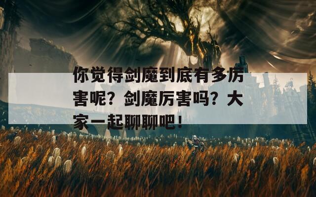 你觉得剑魔到底有多厉害呢？剑魔厉害吗？大家一起聊聊吧！