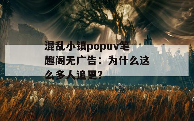 混乱小镇popuv笔趣阁无广告：为什么这么多人追更？