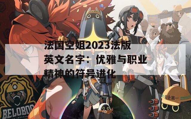 法国空姐2023法版英文名字：优雅与职业精神的符号进化