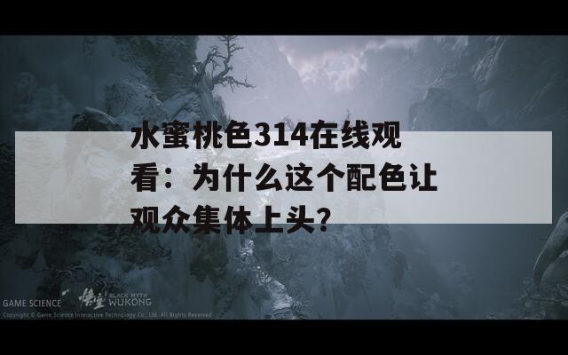 水蜜桃色314在线观看：为什么这个配色让观众集体上头？