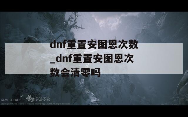 dnf重置安图恩次数_dnf重置安图恩次数会清零吗