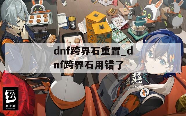 dnf跨界石重置_dnf跨界石用错了