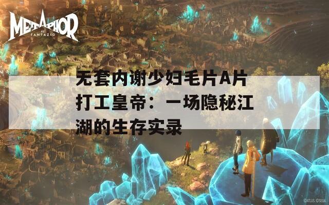 无套内谢少妇毛片A片打工皇帝：一场隐秘江湖的生存实录