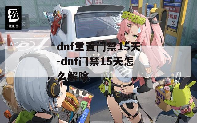 dnf重置门禁15天-dnf门禁15天怎么解除