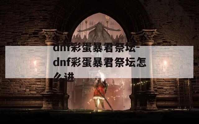 dnf彩蛋暴君祭坛-dnf彩蛋暴君祭坛怎么进