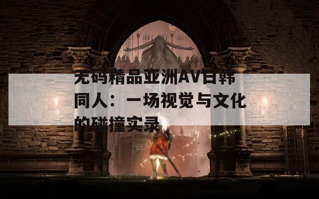 无码精品亚洲AV日韩同人：一场视觉与文化的碰撞实录