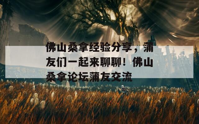 佛山桑拿经验分享，蒲友们一起来聊聊！佛山桑拿论坛蒲友交流