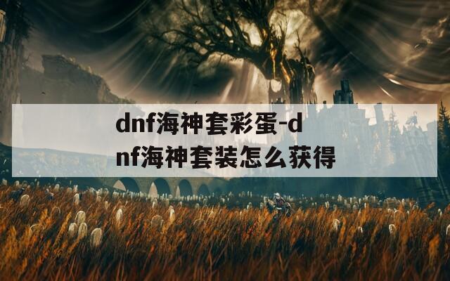 dnf海神套彩蛋-dnf海神套装怎么获得