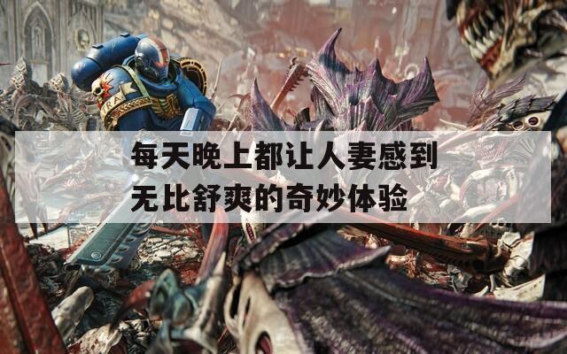 每天晚上都让人妻感到无比舒爽的奇妙体验