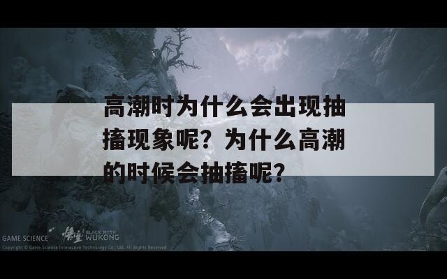 高潮时为什么会出现抽搐现象呢？为什么高潮的时候会抽搐呢？