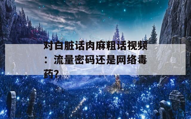 对白脏话肉麻粗话视频：流量密码还是网络毒药？