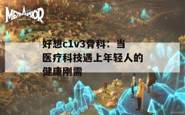 好想c1v3骨科：当医疗科技遇上年轻人的健康刚需