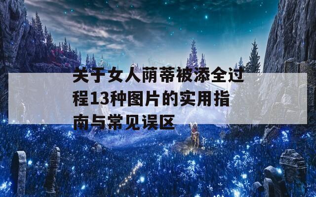 关于女人荫蒂被添全过程13种图片的实用指南与常见误区