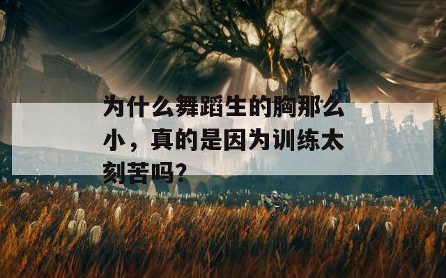 为什么舞蹈生的胸那么小，真的是因为训练太刻苦吗？