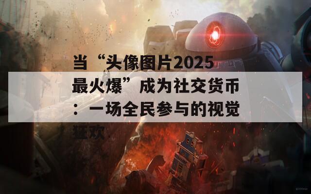 当“头像图片2025最火爆”成为社交货币：一场全民参与的视觉狂欢