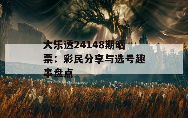 大乐透24148期晒票：彩民分享与选号趣事盘点