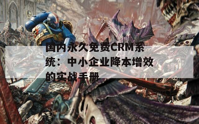 国内永久免费CRM系统：中小企业降本增效的实战手册