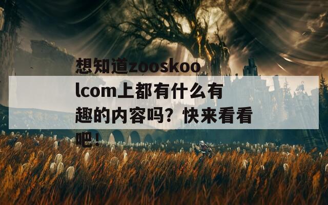 想知道zooskoolcom上都有什么有趣的内容吗？快来看看吧！