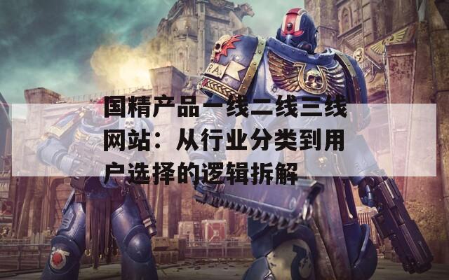 国精产品一线二线三线网站：从行业分类到用户选择的逻辑拆解