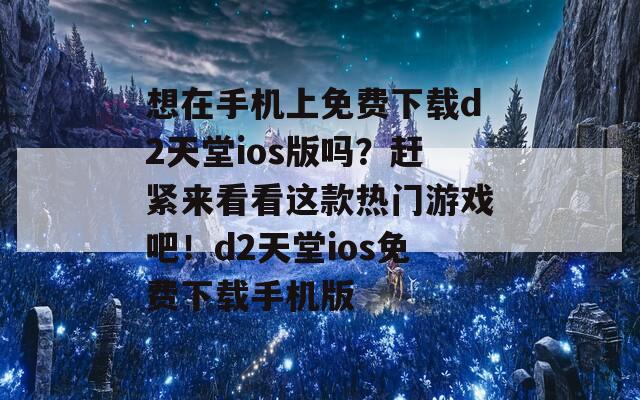 想在手机上免费下载d2天堂ios版吗？赶紧来看看这款热门游戏吧！d2天堂ios免费下载手机版