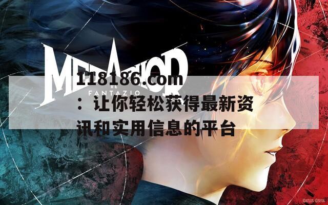 118186.com：让你轻松获得最新资讯和实用信息的平台