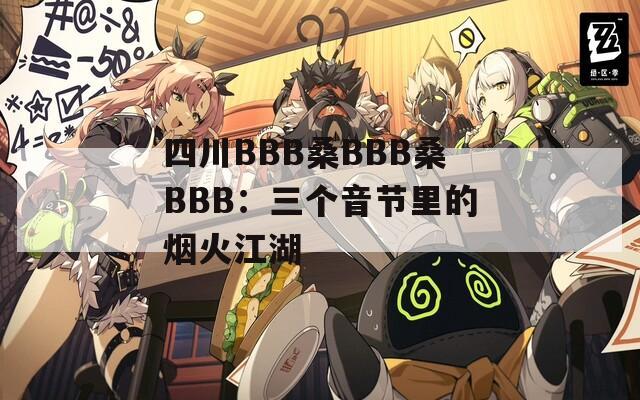 四川BBB桑BBB桑BBB：三个音节里的烟火江湖