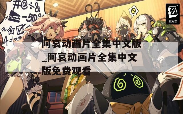 阿哀动画片全集中文版_阿哀动画片全集中文版免费观看