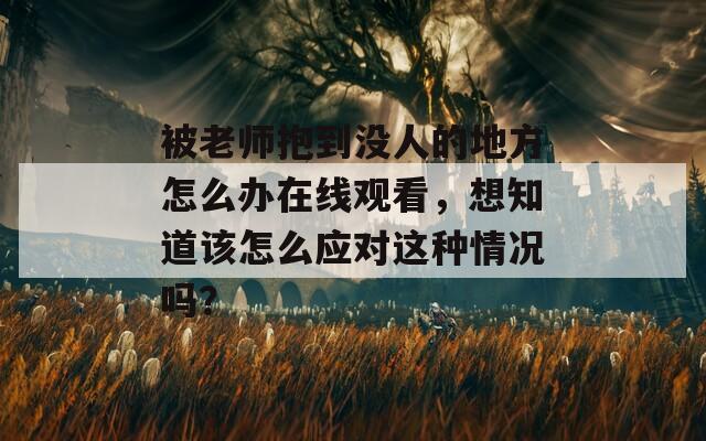 被老师抱到没人的地方怎么办在线观看，想知道该怎么应对这种情况吗？