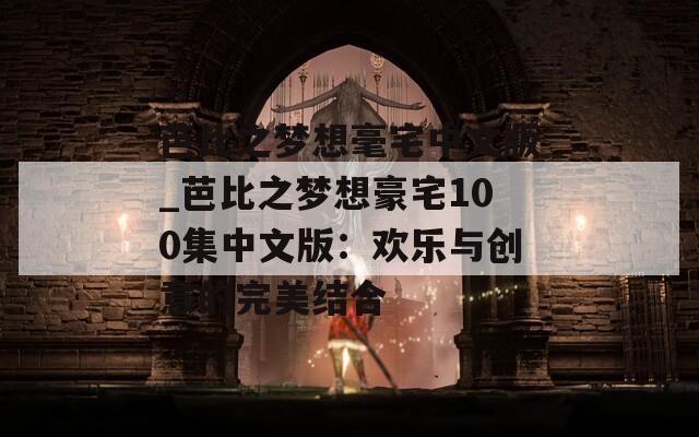 芭比之梦想毫宅中文版_芭比之梦想豪宅100集中文版：欢乐与创意的完美结合