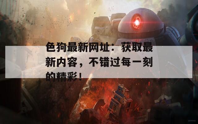 色狗最新网址：获取最新内容，不错过每一刻的精彩！