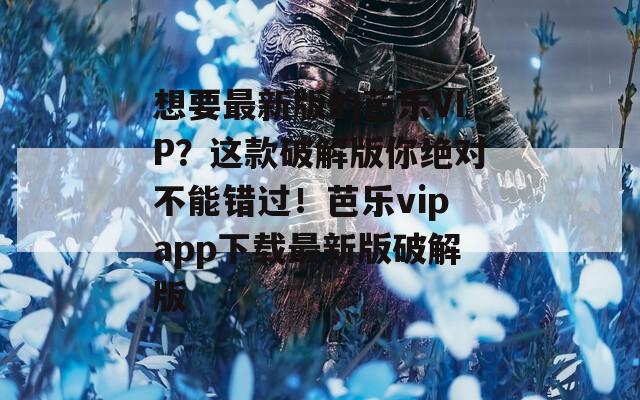 想要最新版的芭乐VIP？这款破解版你绝对不能错过！芭乐vipapp下载最新版破解版