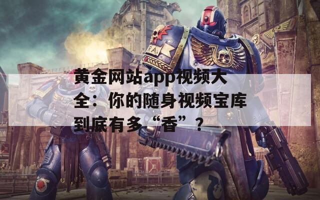 黄金网站app视频大全：你的随身视频宝库到底有多“香”？