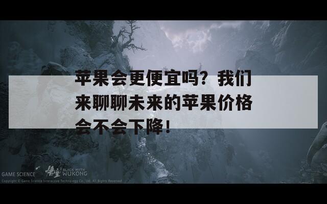 苹果会更便宜吗？我们来聊聊未来的苹果价格会不会下降！