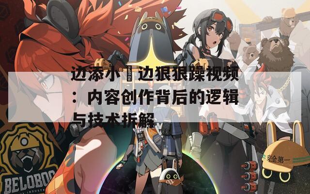 边添小泬边狠狠躁视频：内容创作背后的逻辑与技术拆解