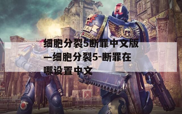 细胞分裂5断罪中文版—细胞分裂5-断罪在哪设置中文