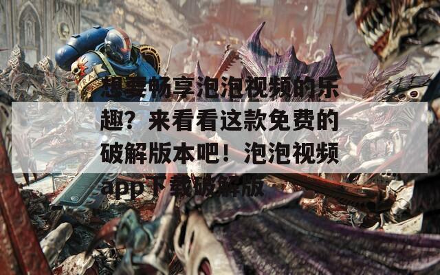 想要畅享泡泡视频的乐趣？来看看这款免费的破解版本吧！泡泡视频app下载破解版