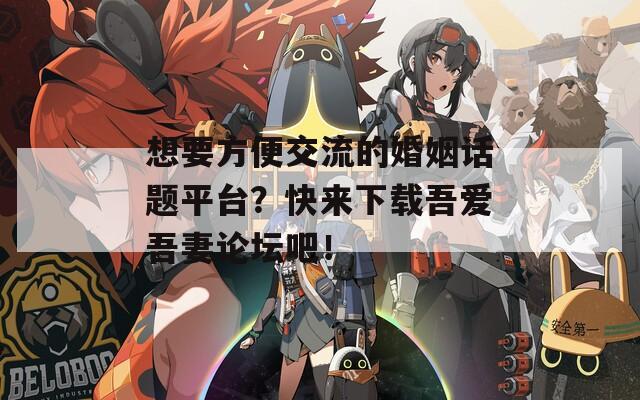 想要方便交流的婚姻话题平台？快来下载吾爱吾妻论坛吧！