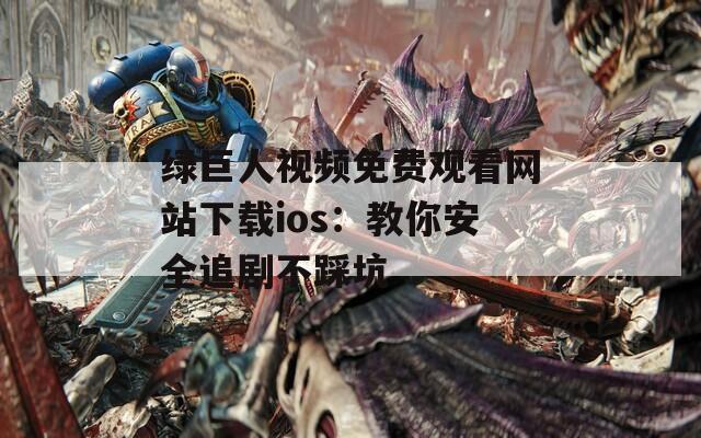 绿巨人视频免费观看网站下载ios：教你安全追剧不踩坑