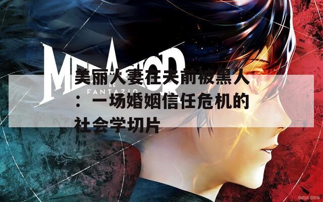 美丽人妻在夫前被黑人：一场婚姻信任危机的社会学切片