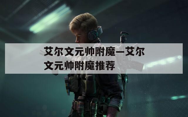 艾尔文元帅附魔—艾尔文元帅附魔推荐