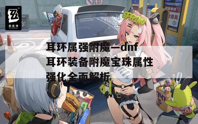 耳环属强附魔—dnf耳环装备附魔宝珠属性强化全面解析