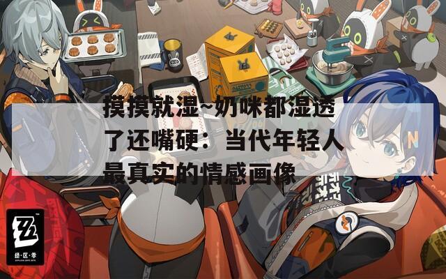 摸摸就湿～奶咪都湿透了还嘴硬：当代年轻人最真实的情感画像