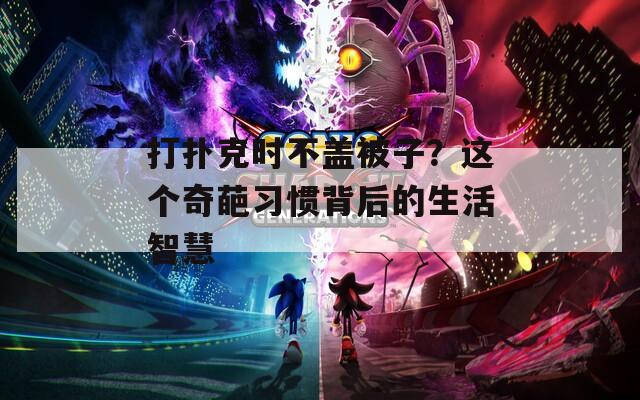 打扑克时不盖被子？这个奇葩习惯背后的生活智慧