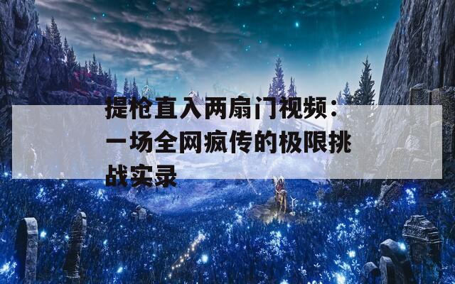 提枪直入两扇门视频：一场全网疯传的极限挑战实录