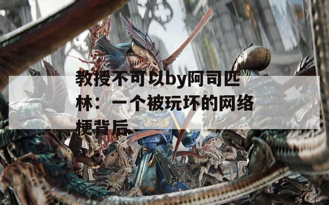 教授不可以by阿司匹林：一个被玩坏的网络梗背后