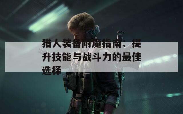 猎人装备附魔指南：提升技能与战斗力的最佳选择