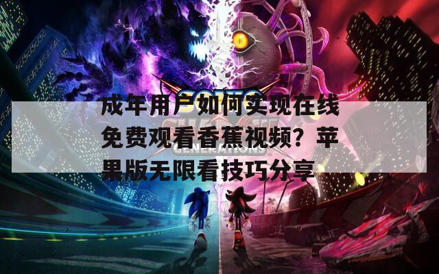 成年用户如何实现在线免费观看香蕉视频？苹果版无限看技巧分享