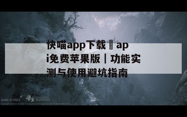 快喵app下载汅api免费苹果版｜功能实测与使用避坑指南